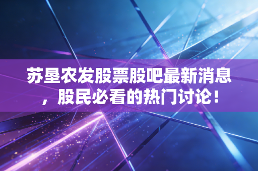 苏垦农发股票股吧最新消息,股民必看的热门讨论!