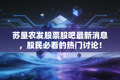 苏垦农发股票股吧最新消息，股民必看的热门讨论！