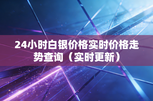 24小时白银价格实时价格走势查询(实时更新)