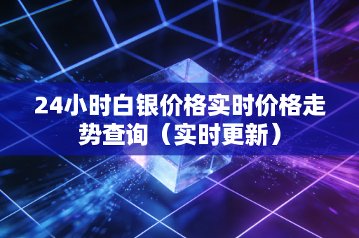 24小时白银价格实时价格走势查询(实时更新)