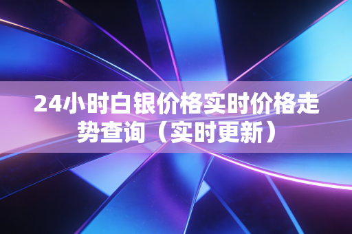 24小时白银价格实时价格走势查询（实时更新）
