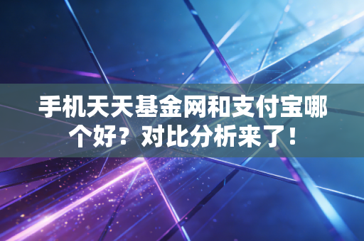 手机天天基金网和支付宝哪个好？对比分析来了！