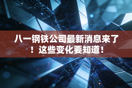 八一钢铁公司最新消息来了！这些变化要知道！