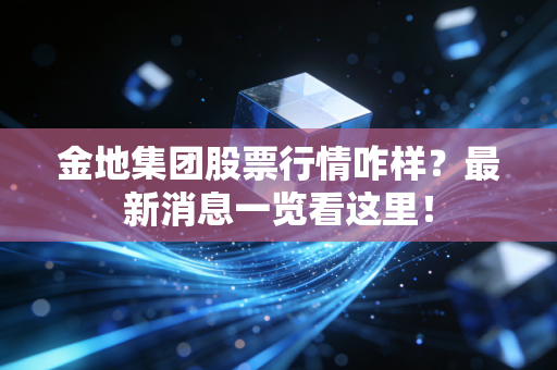 金地集团股票行情咋样?最新消息一览看这里!
