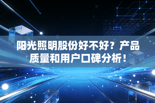阳光照明股份好不好？产品质量和用户口碑分析！