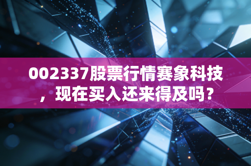 002337股票行情赛象科技，现在买入还来得及吗？