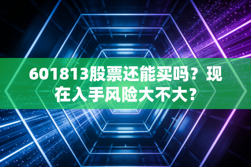601813股票还能买吗？现在入手风险大不大？
