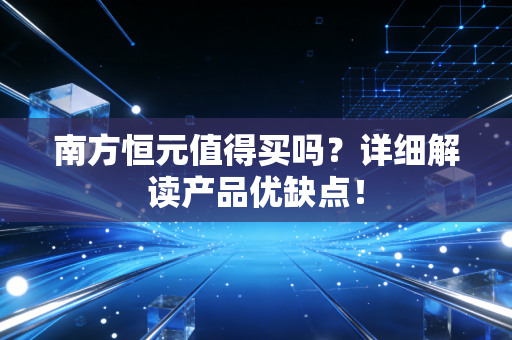 南方恒元值得买吗?详细解读产品优缺点!