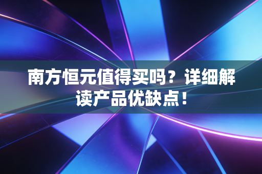 南方恒元值得买吗？详细解读产品优缺点！