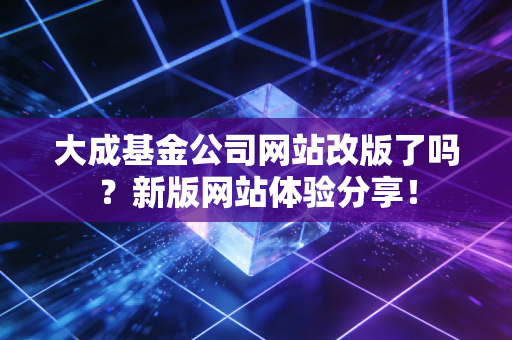 大成基金公司网站改版了吗？新版网站体验分享！
