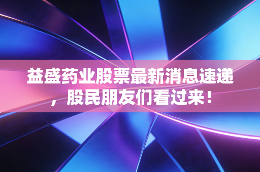 益盛药业股票最新消息速递，股民朋友们看过来！