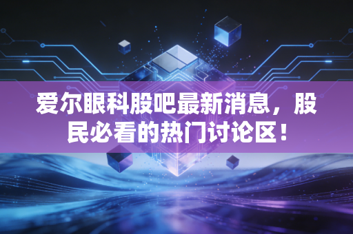 爱尔眼科股吧最新消息，股民必看的热门讨论区！