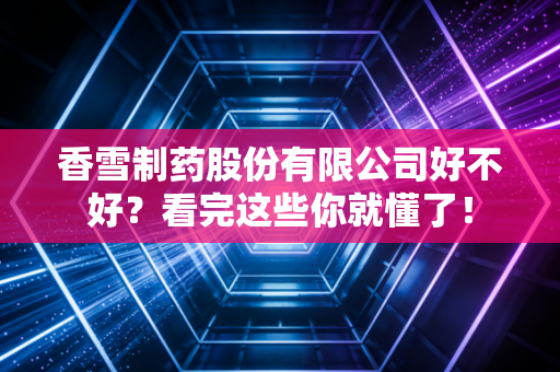 香雪制药股份有限公司好不好？看完这些你就懂了！