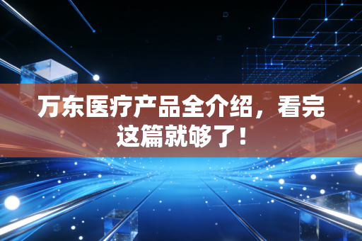 万东医疗产品全介绍，看完这篇就够了！