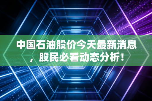 中国石油股价今天最新消息，股民必看动态分析！