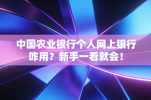 中国农业银行个人网上银行咋用？新手一看就会！