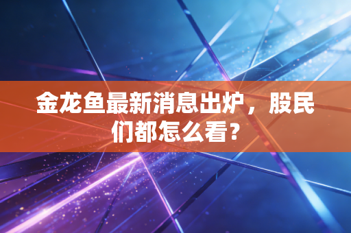 金龙鱼最新消息出炉,股民们都怎么看?