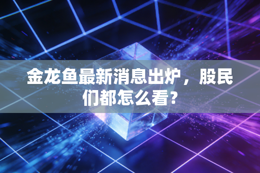 金龙鱼最新消息出炉，股民们都怎么看？