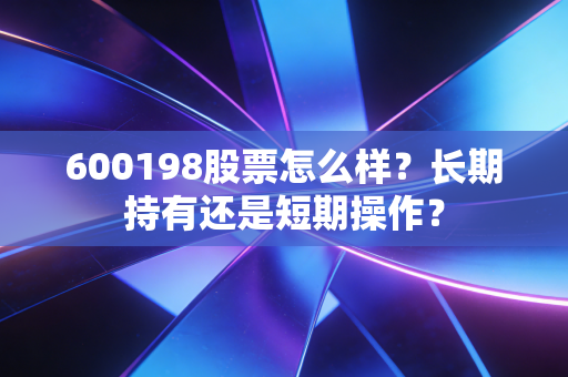 600198股票怎么样？长期持有还是短期操作？