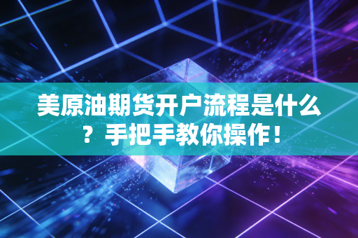 美原油期货开户流程是什么？手把手教你操作！