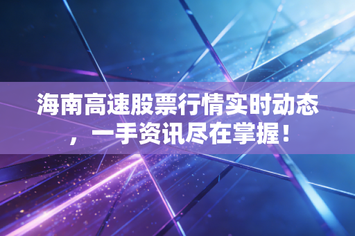 海南高速股票行情实时动态，一手资讯尽在掌握！
