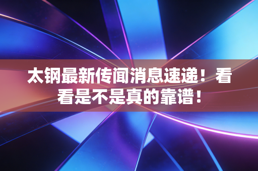 太钢最新传闻消息速递！看看是不是真的靠谱！