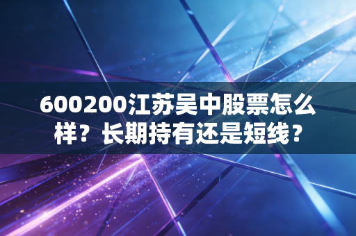 600200江苏吴中股票怎么样？长期持有还是短线？
