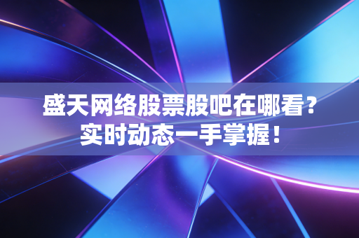 盛天网络股票股吧在哪看？实时动态一手掌握！