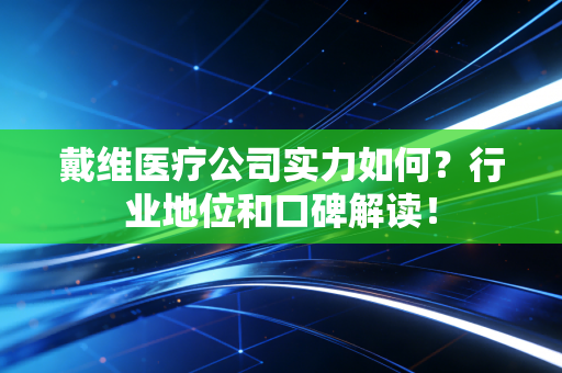 戴维医疗公司实力如何？行业地位和口碑解读！