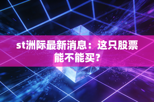 st洲际最新消息：这只股票能不能买？