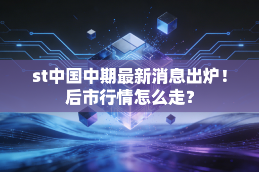 st中国中期最新消息出炉！后市行情怎么走？