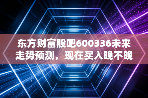 东方财富股吧600336未来走势预测，现在买入晚不晚？