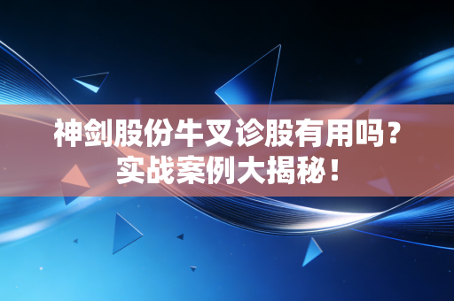 神剑股份牛叉诊股有用吗？实战案例大揭秘！