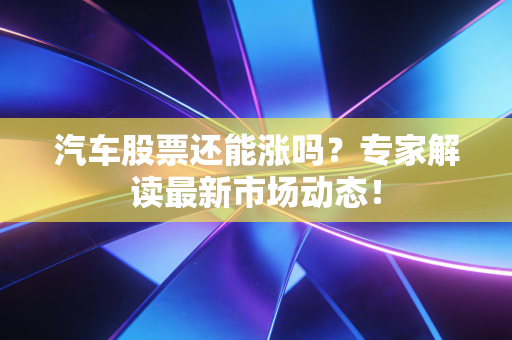 汽车股票还能涨吗？专家解读最新市场动态！