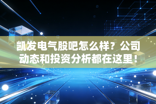 凯发电气股吧怎么样？公司动态和投资分析都在这里！