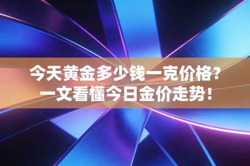 今天黄金多少钱一克价格？一文看懂今日金价走势！