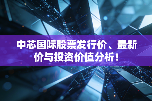 中芯国际股票发行价、最新价与投资价值分析！