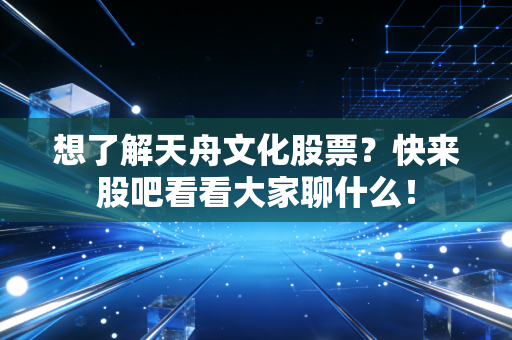 想了解天舟文化股票？快来股吧看看大家聊什么！