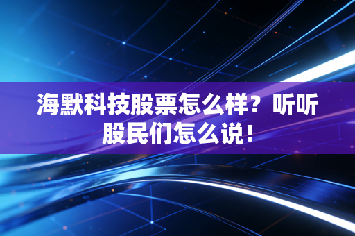海默科技股票怎么样？听听股民们怎么说！