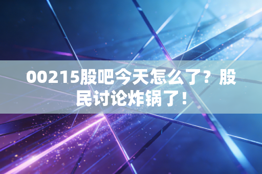 00215股吧今天怎么了？股民讨论炸锅了！