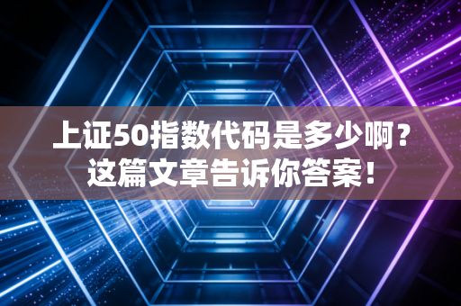 上证50指数代码是多少啊？这篇文章告诉你答案！