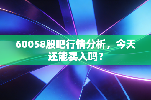 60058股吧行情分析，今天还能买入吗？