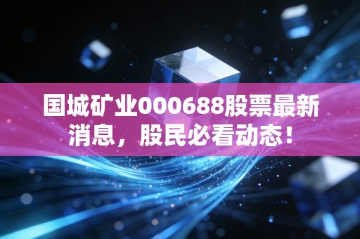 国城矿业000688股票最新消息，股民必看动态！