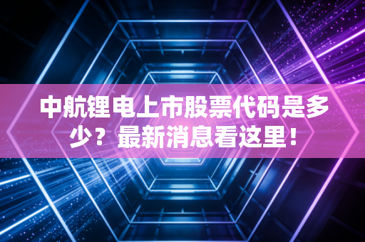 中航锂电上市股票代码是多少？最新消息看这里！