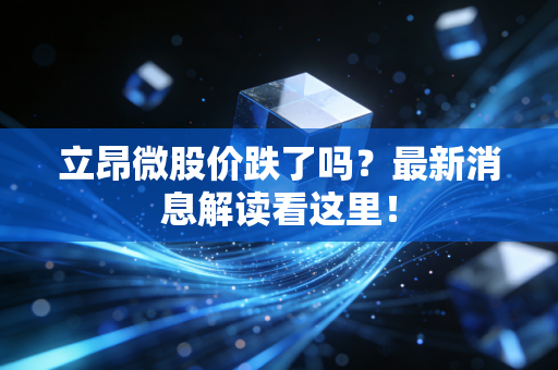 立昂微股价跌了吗？最新消息解读看这里！