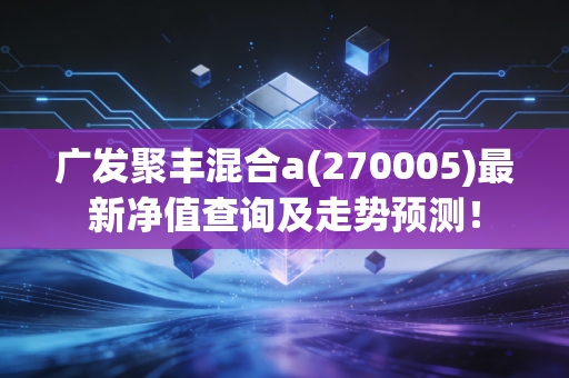 广发聚丰混合a(270005)最新净值查询及走势预测!