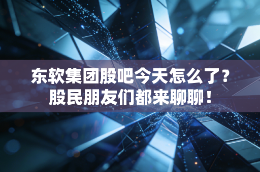 东软集团股吧今天怎么了?股民朋友们都来聊聊!