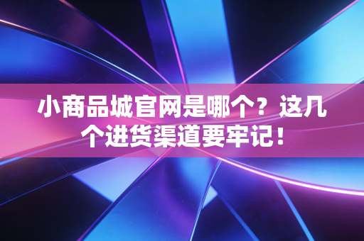 小商品城官网是哪个?这几个进货渠道要牢记!