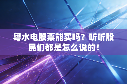 粤水电股票能买吗?听听股民们都是怎么说的!