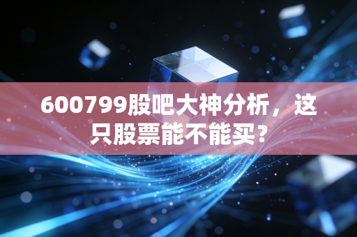 600799股吧大神分析,这只股票能不能买?